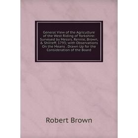 

Книга General View of the Agriculture of the West Riding of Yorkshire: Surveyed by Messrs. Rennie, Brown, Shirreff, 1793; with Observations On the M