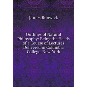 

Книга Outlines of Natural Philosophy: Being the Heads of a Course of Lectures Delivered in Columbia College, New-York