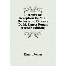 

Книга Discours De Réception De M. F. De Lesseps: Réponse De M. Ernest Renan (French Edition)