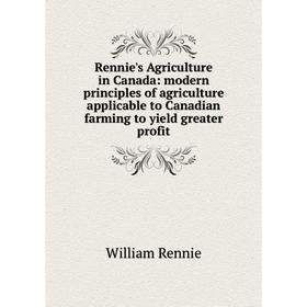 

Книга Rennie's Agriculture in Canada: modern principles of agriculture applicable to Canadian farming to yield greater profit