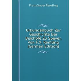 

Книга Urkundenbuch Zur Geschichte Der Bischöfe Zu Speyer, Von F.X. Remling (German Edition)