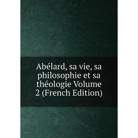 

Книга Abélard, sa vie, sa philosophie et sa théologie Volume 2 (French Edition)