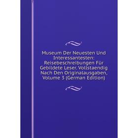 

Книга Museum Der Neuesten Und Interessantesten: Reisebeschreibungen Für Gebildete Leser Vollstaendig Nach Den Originalausgaben, Volume 3