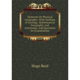 

Книга Elements Or Physical Geography: With Outlines of Geology, Mathematical Geography, and Astronomy, and Questions for Examination