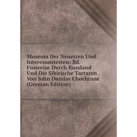

Книга Museum Der Neuesten Und Interessantesten: Bd Fussreise Durch Russland Und Die Sibirische Tartaren Von John Dundas Chochrane