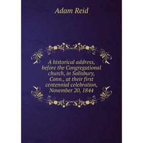 

Книга A historical address, before the Congregational church, in Salisbury, Conn., at their first centennial celebration, November 20, 1844