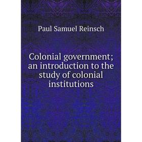 

Книга Colonial government; an introduction to the study of colonial institutions