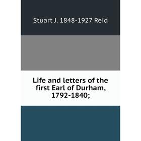 

Книга Life and letters of the first Earl of Durham, 1792-1840