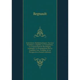 

Книга Entretiens Mathématiques: Sur Les Nombres, L'algébre, La Géométrie, La Trigonométrie Rectiligne, L'optique, La Propagation De La Lumière, Les. L