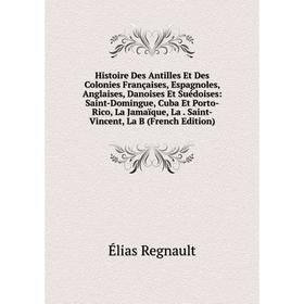 

Книга Histoire Des Antilles Et Des Colonies Françaises, Espagnoles, Anglaises, Danoises Et Suédoises: Saint-Domingue, Cuba Et Porto-Rico, La Jamaïque,