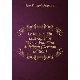 

Книга Le Joueur: Ein Lust-Spiel in Versen Von Fünf Aufzügen