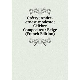 

Книга Grétry; André-ernest-modeste; Célèbre Compositeur Belge (French Edition)