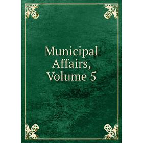 

Книга Municipal Affairs, Volume 5