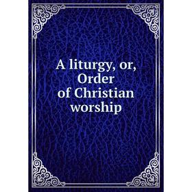 

Книга A liturgy, or, Order of Christian worship