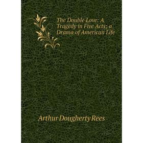 

Книга The Double Love: A Tragedy in Five Acts; a Drama of American Life