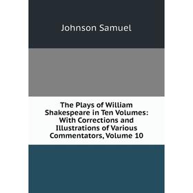 

Книга The Plays of William Shakespeare in Ten Volumes: With Corrections and Illustrations of Various Commentators, Volume 10