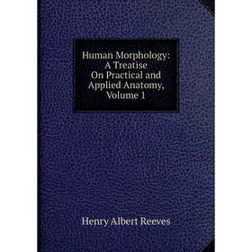 

Книга Human Morphology: A Treatise On Practical and Applied Anatomy, Volume 1