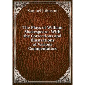

Книга The Plays of William Shakespeare: With the Corrections and Illustrations of Various Commentators