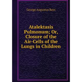 

Книга Atalektasis Pulmonum; Or, Closure of the Air-Cells of the Lungs in Children