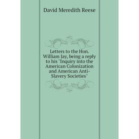 

Книга Letters to the Hon William Jay, being a reply to his Inquiry into the American Colonization and American Anti-Slavery Societies