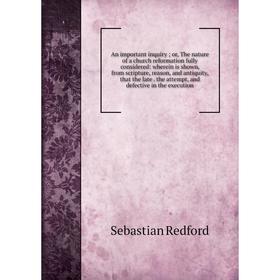 

Книга An important inquiry; or, The nature of a church reformation fully considered: wherein is shown, from scripture, reason, and antiquity, that the