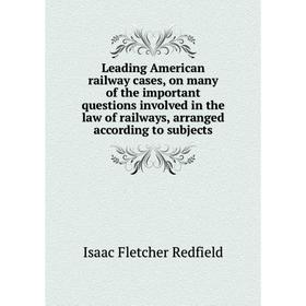 

Книга Leading American railway cases, on many of the important questions involved in the law of railways, arranged according to subjects