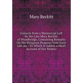 

Книга Extracts from a Manuscript Left by the Late Mary Reckitt, of Woodbridge, Containing Remarks On Her Religious Progress from Early Life c.: To Wh