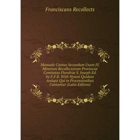

Книга Manuale Cantus Secundum Usum Ff Minorum Recollectorum Provinciæ Comitatus Flandriæ S Joseph Ed by FFB With Hymni Quidam Antiqui Qui in Processio