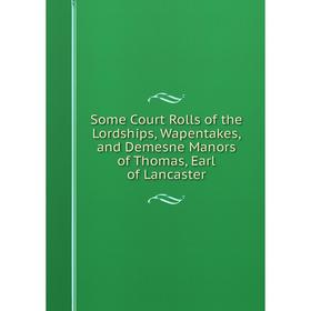 

Книга Some Court Rolls of the Lordships, Wapentakes, and Demesne Manors of Thomas, Earl of Lancaster