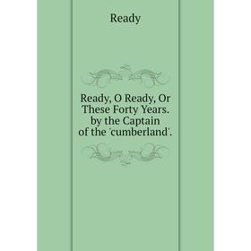

Книга Ready, O Ready, Or These Forty Years. by the Captain of the 'cumberland'.