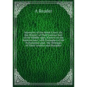 

Книга Mysteries of the Rosie Cross: or the History of That Curious Sect of the Middle Ages, Known As the Rosicrucians; with Examples of the Pretension
