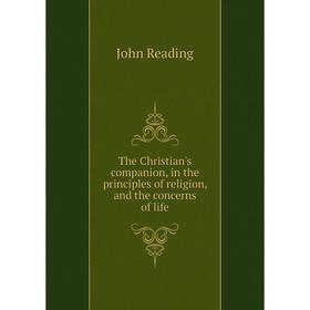 

Книга The Christian's companion, in the principles of religion, and the concerns of life