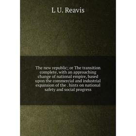 

Книга The new republic; or The transition complete, with an approaching change of national empire, based upon the commercial and industrial expansion