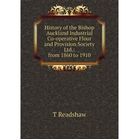 

Книга History of the Bishop Auckland Industrial Co-operative Flour and Provision Society Ltd.: from 1860 to 1910