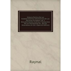 

Книга Historia Politica De Los Establecimientos Ultramarinos De Las Naciones Europeas: Lib. 1. Descubrimientos, Guerras, Y Conquistas De Los Portugues