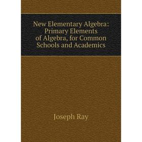 

Книга New Elementary Algebra: Primary Elements of Algebra, for Common Schools and Academics