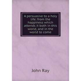 

Книга A persuasive to a holy life: from the happiness which attends it both in this world, and in the world to come