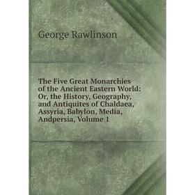 

Книга The Five Great Monarchies of the Ancient Eastern World: Or, the History, Geography, and Antiquites of Chaldaea, Assyria, Babylon, Media, Andpers