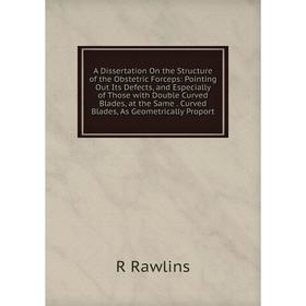 

Книга A Dissertation On the Structure of the Obstetric Forceps: Pointing Out Its Defects, and Especially of Those with Double Curved Blades, at the Sa