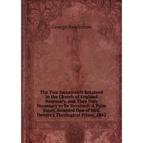 

Книга The Two Sacraments Retained in the Church of England Necessary, and They Only Necessary to Be Retained: A Prize Essay, Awarded One of Mrs. Denye