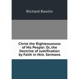 

Книга Christ the Righteousness of His People: Or, the Doctrine of Justification by Faith in Him. Sermons