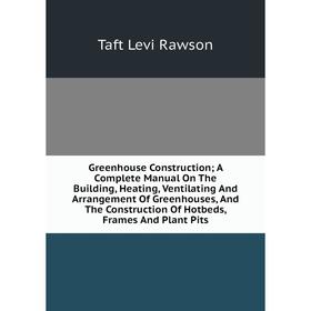 

Книга Greenhouse Construction; A Complete Manual On The Building, Heating, Ventilating And Arrangement Of Greenhouses, And The Construction Of Hotbeds