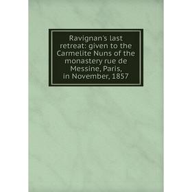 

Книга Ravignan's last retreat: given to the Carmelite Nuns of the monastery rue de Messine, Paris, in November, 1857