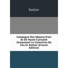 

Книга Catalogue Des Objects D'art Et De Haute Curiosité Composant Le Collection De Feu M. Rattier (French Edition)