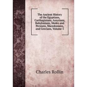 

Книга The Ancient History of the Egyptians, Carthaginians, Assyrians, Babylonians, Medes and Persians, Macedonians, and Grecians, Volume 5