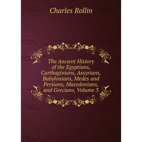 

Книга The Ancient History of the Egyptians, Carthaginians, Assyrians, Babylonians, Medes and Persians, Macedonians, and Grecians, Volume 3