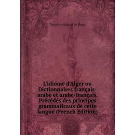 

Книга L'idiome d'Alger ou Dictionnaires français-arabe et arabe-français Précédés des principes grammaticaux de cette langue