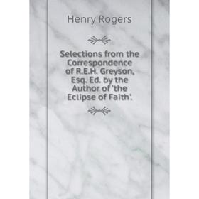 

Книга Selections from the Correspondence of R.E.H. Greyson, Esq. Ed. by the Author of 'the Eclipse of Faith'.
