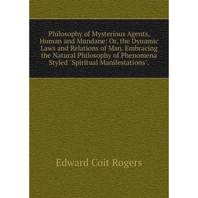 

Книга Philosophy of Mysterious Agents, Human and Mundane: Or, the Dynamic Laws and Relations of Man. Embracing the Natural Philosophy of Phenomena Sty