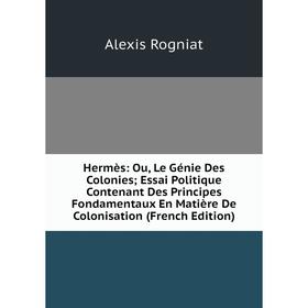 

Книга Hermès: Ou, Le Génie Des Colonies; Essai Politique Contenant Des Principes Fondamentaux En Matière De Colonisation (French Edition)